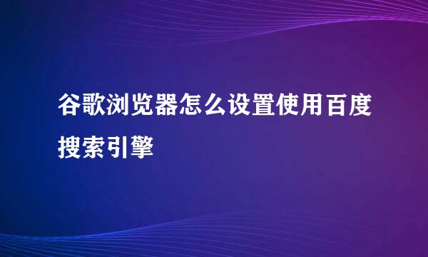 谷歌浏览器怎么设置使用百度搜索引擎