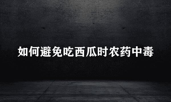 如何避免吃西瓜时农药中毒