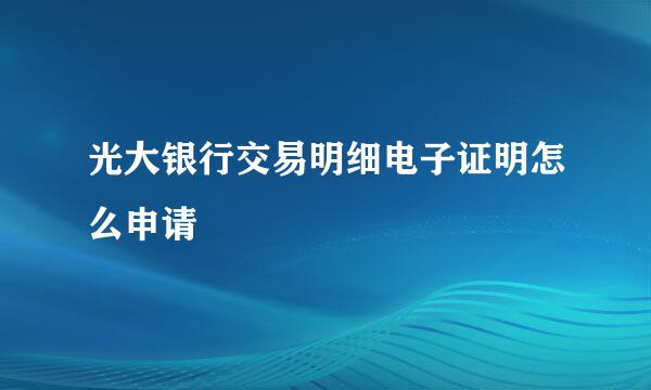 光大银行交易明细电子证明怎么申请