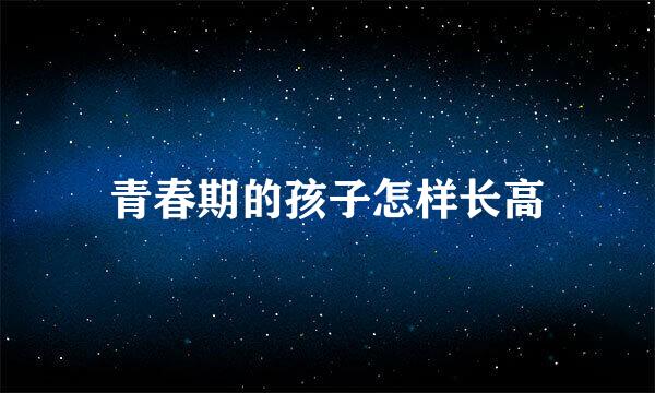 青春期的孩子怎样长高