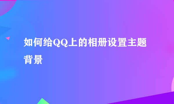 如何给QQ上的相册设置主题背景