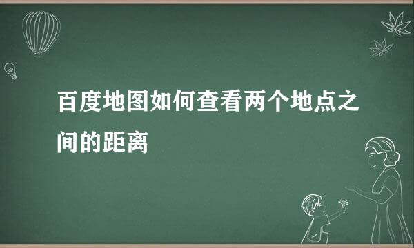 百度地图如何查看两个地点之间的距离