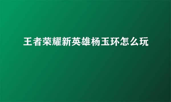 王者荣耀新英雄杨玉环怎么玩