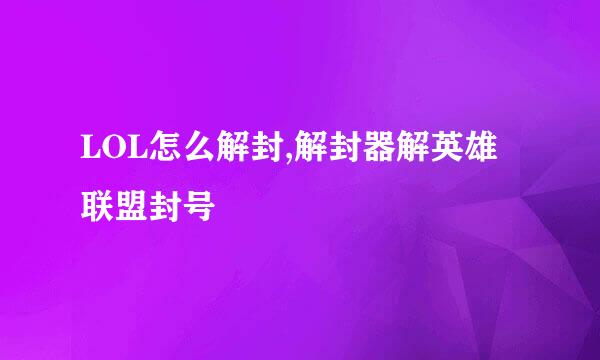 LOL怎么解封,解封器解英雄联盟封号