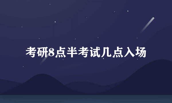 考研8点半考试几点入场