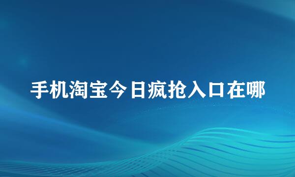 手机淘宝今日疯抢入口在哪