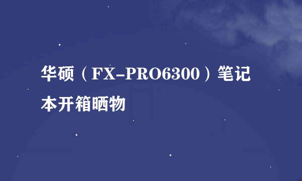 华硕（FX-PRO6300）笔记本开箱晒物