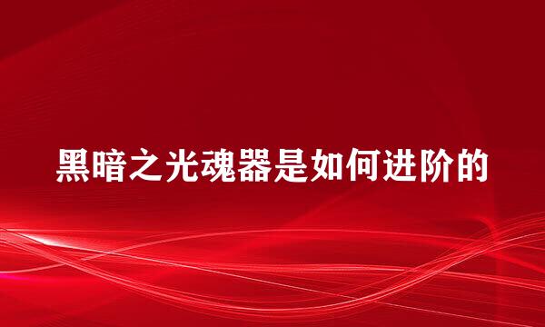 黑暗之光魂器是如何进阶的