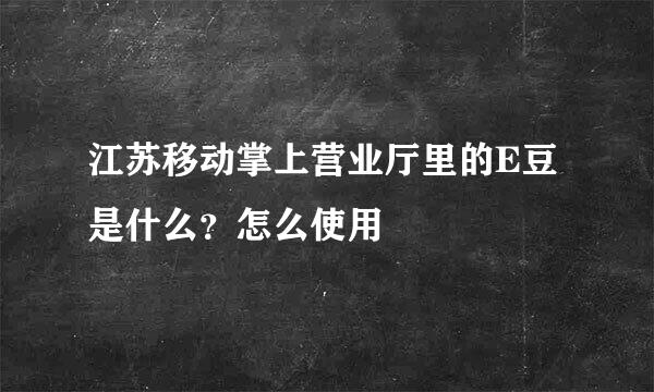 江苏移动掌上营业厅里的E豆是什么？怎么使用