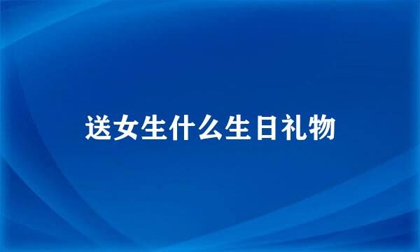 送女生什么生日礼物