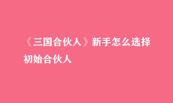 《三国合伙人》新手怎么选择初始合伙人