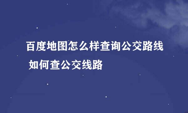 百度地图怎么样查询公交路线 如何查公交线路