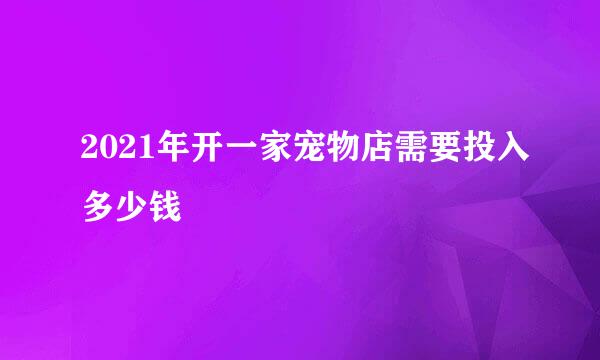 2021年开一家宠物店需要投入多少钱