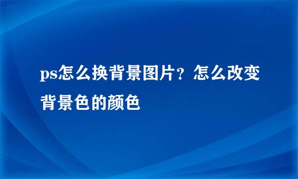ps怎么换背景图片？怎么改变背景色的颜色