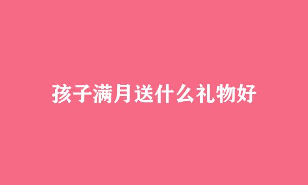孩子满月送什么礼物好