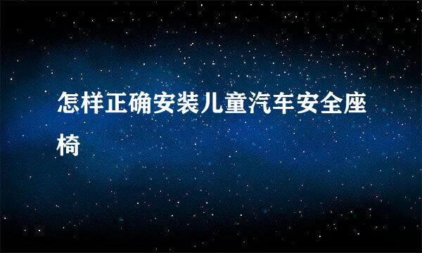 怎样正确安装儿童汽车安全座椅