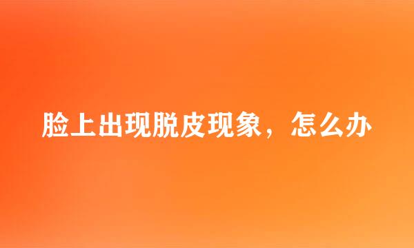 脸上出现脱皮现象，怎么办