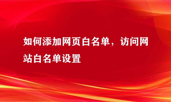 如何添加网页白名单，访问网站白名单设置