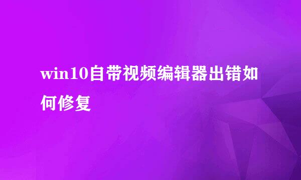 win10自带视频编辑器出错如何修复