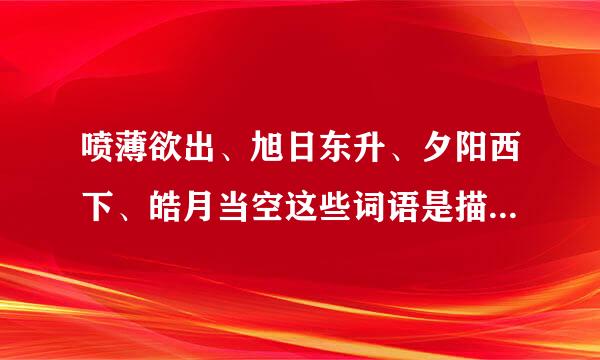 喷薄欲出、旭日东升、夕阳西下、皓月当空这些词语是描写什么的