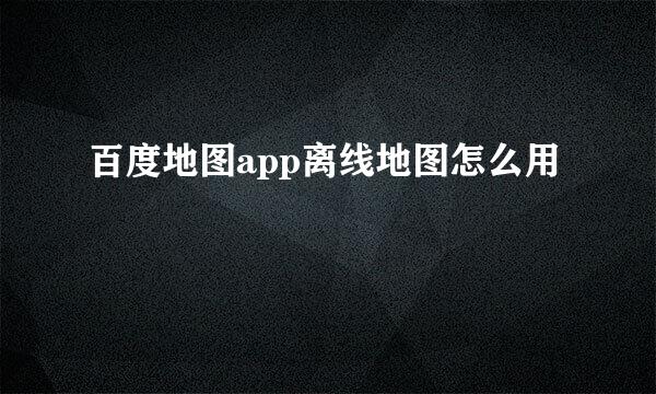 百度地图app离线地图怎么用