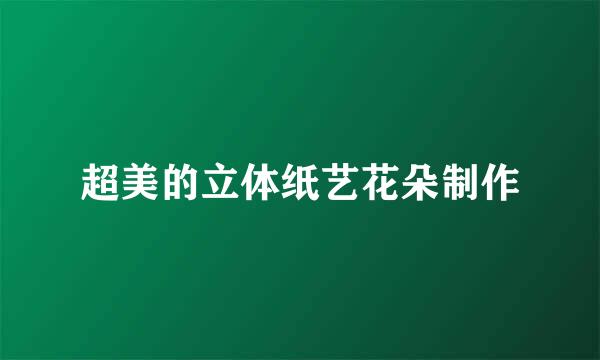 超美的立体纸艺花朵制作
