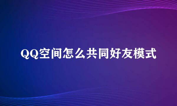 QQ空间怎么共同好友模式