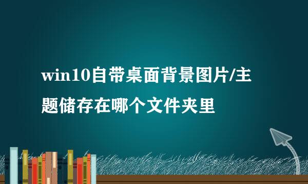 win10自带桌面背景图片/主题储存在哪个文件夹里