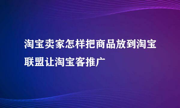 淘宝卖家怎样把商品放到淘宝联盟让淘宝客推广