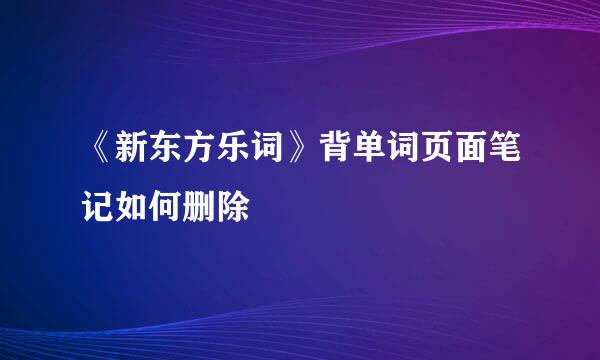 《新东方乐词》背单词页面笔记如何删除