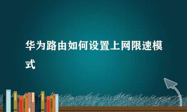 华为路由如何设置上网限速模式