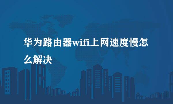 华为路由器wifi上网速度慢怎么解决