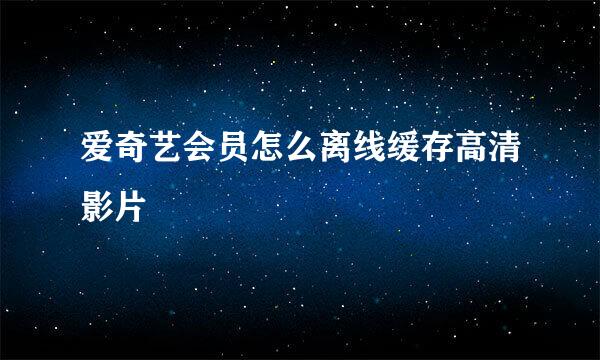 爱奇艺会员怎么离线缓存高清影片