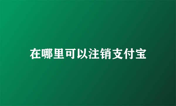 在哪里可以注销支付宝