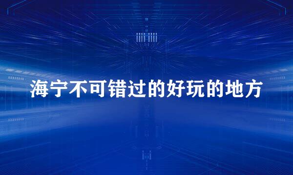 海宁不可错过的好玩的地方