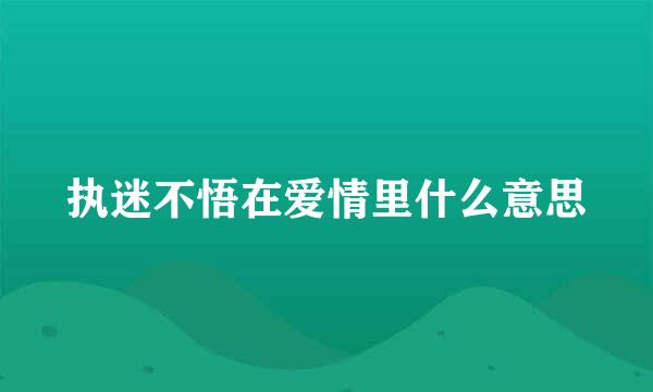 执迷不悟在爱情里什么意思