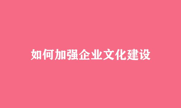 如何加强企业文化建设