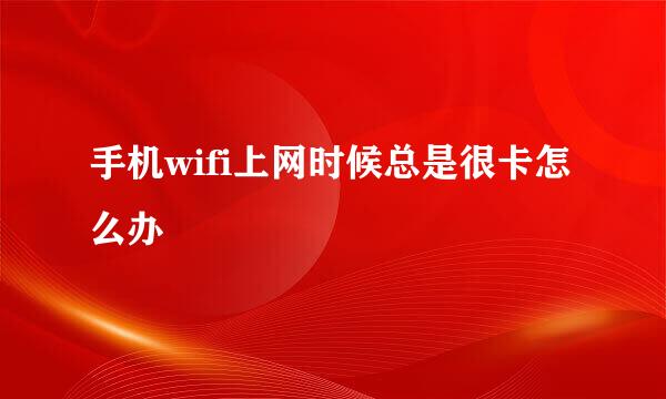 手机wifi上网时候总是很卡怎么办