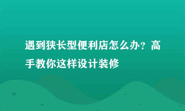 遇到狭长型便利店怎么办？高手教你这样设计装修