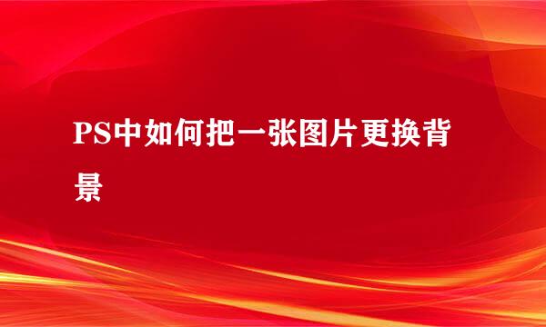 PS中如何把一张图片更换背景