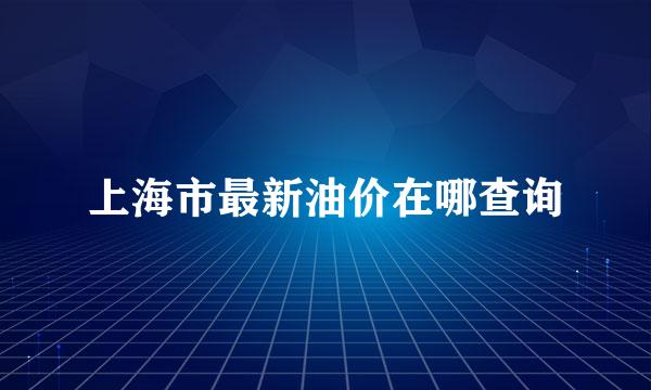 上海市最新油价在哪查询