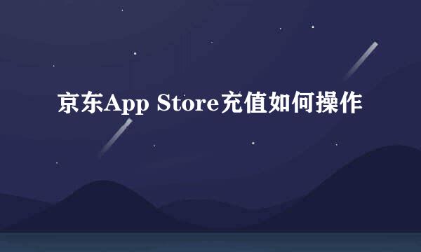 京东App Store充值如何操作