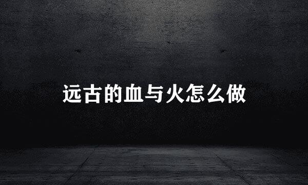 远古的血与火怎么做