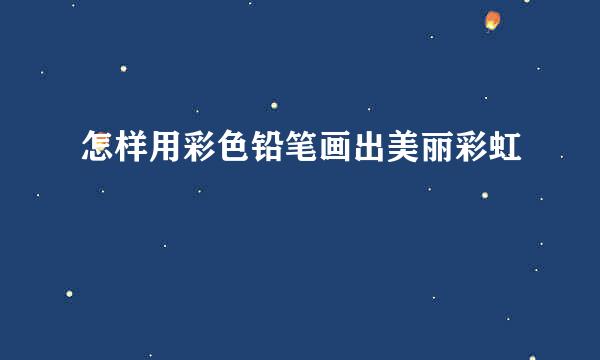 怎样用彩色铅笔画出美丽彩虹
