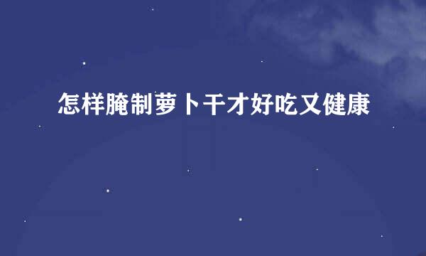 怎样腌制萝卜干才好吃又健康