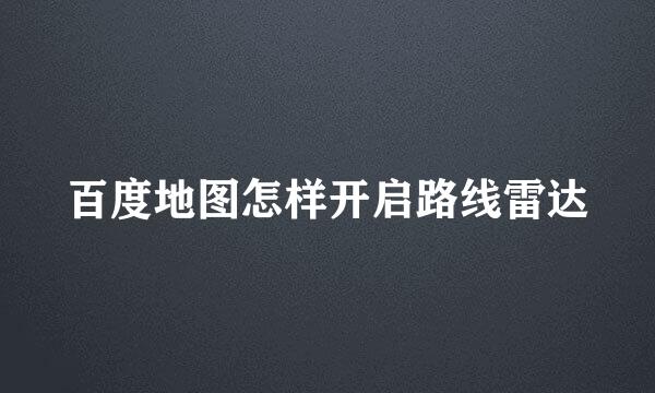 百度地图怎样开启路线雷达
