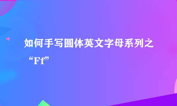 如何手写圆体英文字母系列之“Ff”