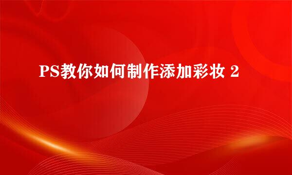 PS教你如何制作添加彩妆 2