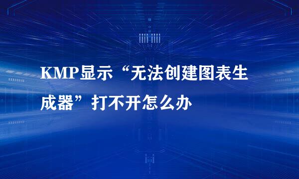 KMP显示“无法创建图表生成器”打不开怎么办