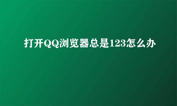 打开QQ浏览器总是123怎么办